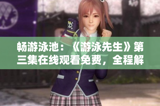 暢游泳池：《游泳先生》第三集在線觀看免費，全程解析，不容錯過