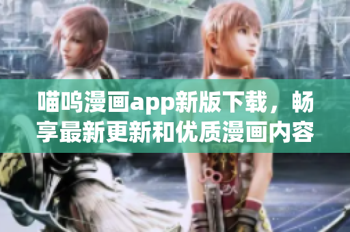 喵嗚漫畫app新版下載，暢享最新更新和優(yōu)質(zhì)漫畫內(nèi)容