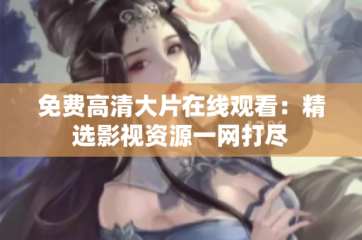 免費(fèi)高清大片在線觀看:精選影視資源一網(wǎng)打盡 免費(fèi)高清大片在線觀看:精選影視資源一網(wǎng)打盡