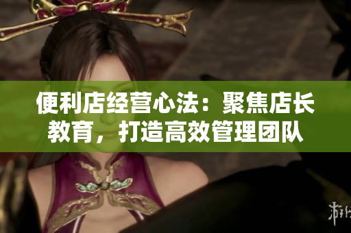 便利店經(jīng)營心法：聚焦店長教育，打造高效管理團隊