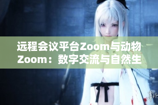 遠程會議平臺Zoom與動物Zoom：數(shù)字交流與自然生物間的奇妙共鳴