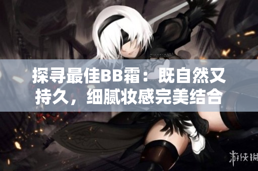 探尋最佳BB霜：既自然又持久，細(xì)膩妝感完美結(jié)合