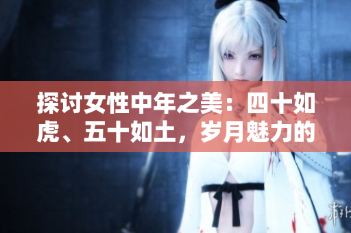 探討女性中年之美：四十如虎、五十如土，歲月魅力的新篇章