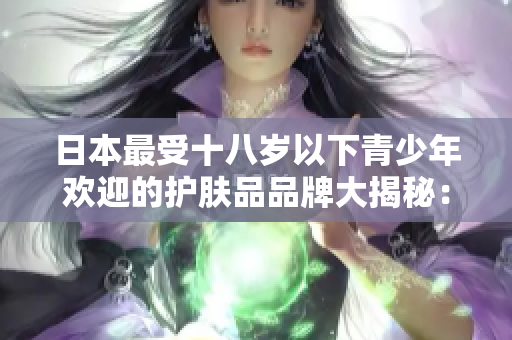 日本最受十八歲以下青少年歡迎的護(hù)膚品品牌大揭秘：為青春肌膚保駕護(hù)航
