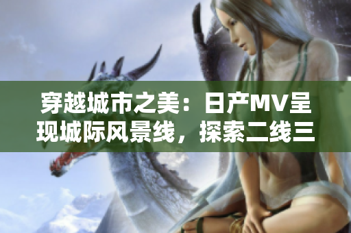 穿越城市之美：日產(chǎn)MV呈現(xiàn)城際風景線，探索二線三線城市魅力