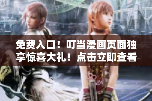 免費(fèi)入口！叮當(dāng)漫畫頁(yè)面獨(dú)享驚喜大禮！點(diǎn)擊立即查看，盡情暢享精彩漫畫世界！
