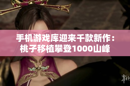 手機游戲庫迎來千款新作：桃子移植攀登1000山峰