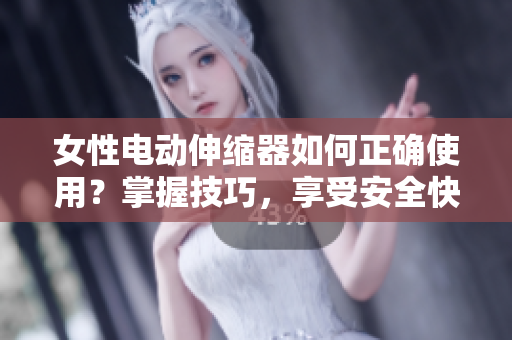 女性電動伸縮器如何正確使用？掌握技巧，享受安全快感