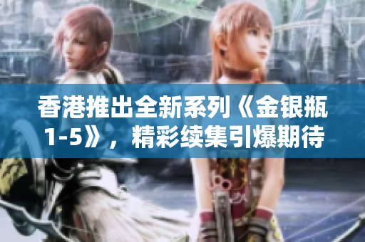 香港推出全新系列《金銀瓶1-5》，精彩續(xù)集引爆期待！