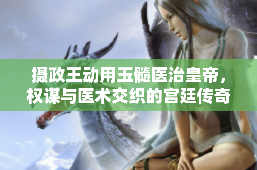 攝政王動(dòng)用玉髓醫(yī)治皇帝，權(quán)謀與醫(yī)術(shù)交織的宮廷傳奇