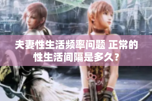 夫妻性生活頻率問(wèn)題 正常的性生活間隔是多久？
