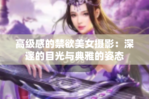 高級(jí)感的禁欲美女?dāng)z影：深邃的目光與典雅的姿態(tài)