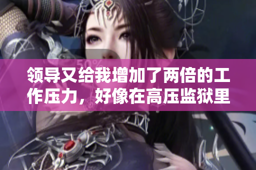 領(lǐng)導(dǎo)又給我增加了兩倍的工作壓力，好像在高壓監(jiān)獄里一樣