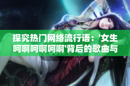 探究熱門網(wǎng)絡(luò)流行語(yǔ)：'女生呵啊呵啊呵啊'背后的歌曲與文化意義