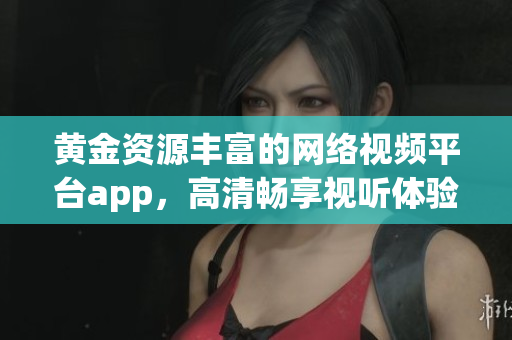 黃金資源豐富的網(wǎng)絡(luò)視頻平臺app，高清暢享視聽體驗