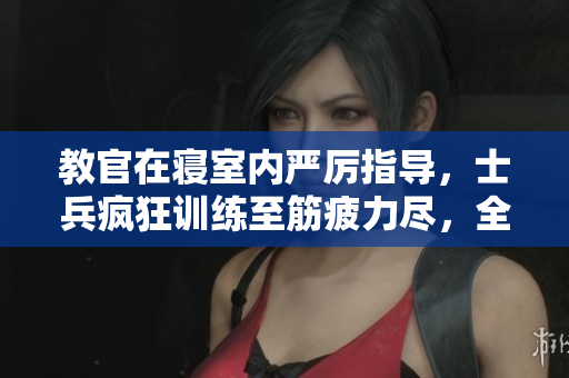 教官在寢室內(nèi)嚴(yán)厲指導(dǎo)，士兵瘋狂訓(xùn)練至筋疲力盡，全程視頻記錄