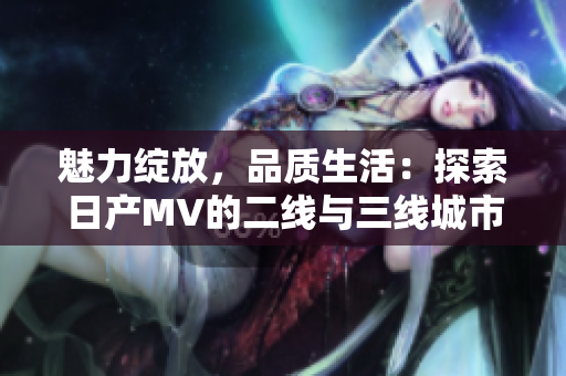 魅力綻放，品質(zhì)生活：探索日產(chǎn)MV的二線與三線城市之旅