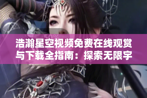 浩瀚星空視頻免費在線觀賞與下載全指南：探索無限宇宙奇觀