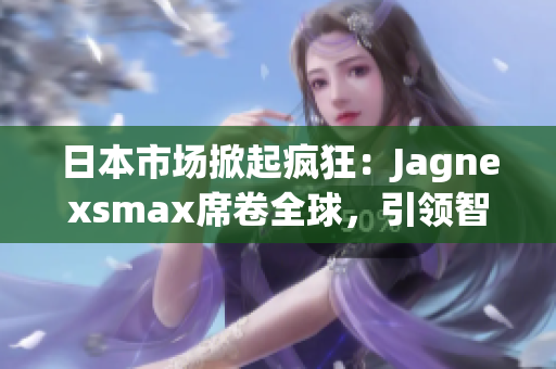 日本市場掀起瘋狂：Jagnexsmax席卷全球，引領(lǐng)智能科技風(fēng)潮