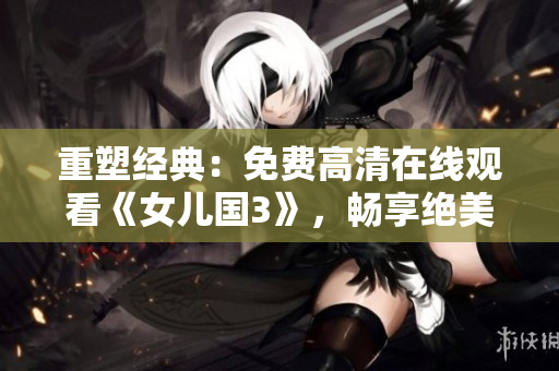 重塑經(jīng)典：免費(fèi)高清在線觀看《女兒國(guó)3》，暢享絕美世界
