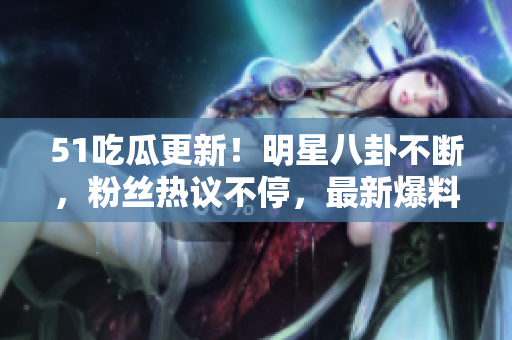 51吃瓜更新！明星八卦不斷，粉絲熱議不停，最新爆料揭秘明星生活真相