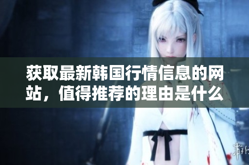 獲取最新韓國行情信息的網(wǎng)站，值得推薦的理由是什么