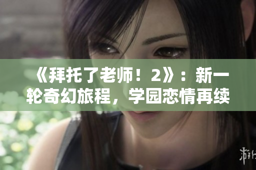 《拜托了老師！2》：新一輪奇幻旅程，學(xué)園戀情再續(xù)