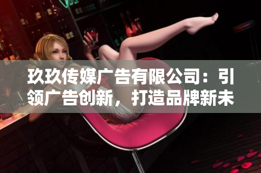 玖玖傳媒廣告有限公司：引領(lǐng)廣告創(chuàng)新，打造品牌新未來