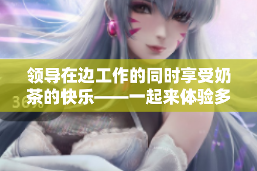 領(lǐng)導(dǎo)在邊工作的同時(shí)享受奶茶的快樂——一起來體驗(yàn)多任務(wù)處理的樂趣