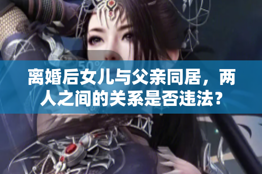 離婚后女兒與父親同居，兩人之間的關(guān)系是否違法？