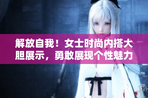解放自我！女士時(shí)尚內(nèi)搭大膽展示，勇敢展現(xiàn)個(gè)性魅力