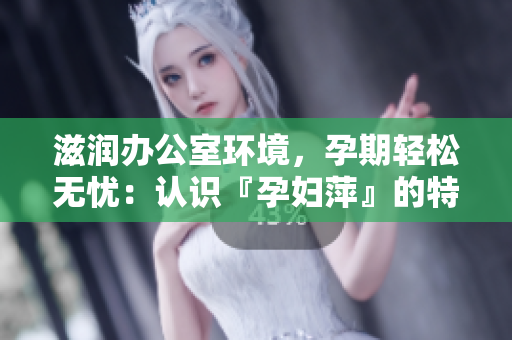 滋潤(rùn)辦公室環(huán)境，孕期輕松無(wú)憂：認(rèn)識(shí)『孕婦萍』的特色功能