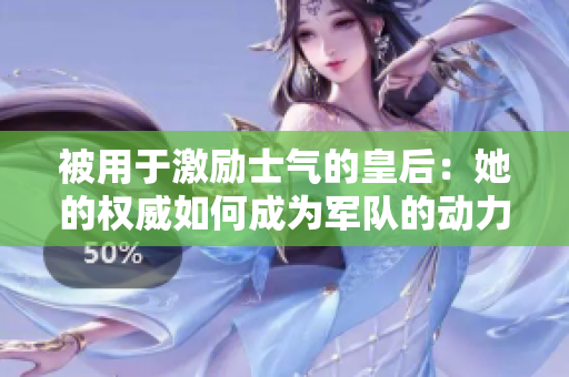 被用于激勵(lì)士氣的皇后:她的權(quán)威如何成為軍隊(duì)的動(dòng)力 被用于激勵(lì)士氣的皇后:她的權(quán)威如何成為軍隊(duì)的動(dòng)力