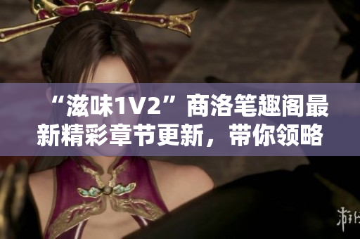 “滋味1V2”商洛筆趣閣最新精彩章節(jié)更新，帶你領(lǐng)略別具一格的文學(xué)魅力