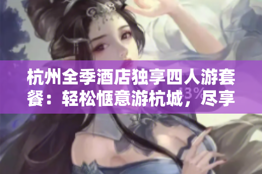 杭州全季酒店獨(dú)享四人游套餐:輕松愜意游杭城,盡享舒適住宿體驗(yàn) 杭州全季酒店獨(dú)享四人游套餐:輕松愜意游杭城,盡享舒適住宿體驗(yàn)