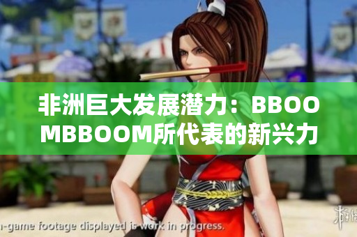 非洲巨大發(fā)展?jié)摿Γ築BOOMBBOOM所代表的新興力量 非洲巨大發(fā)展?jié)摿Γ築BOOMBBOOM所代表的新興力量