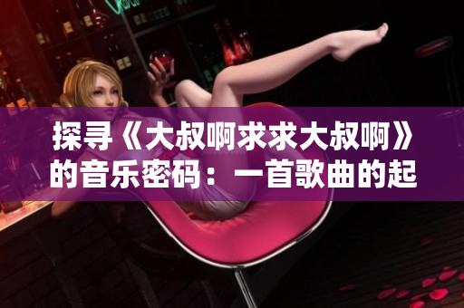探尋《大叔啊求求大叔啊》的音樂密碼：一首歌曲的起源與魅力