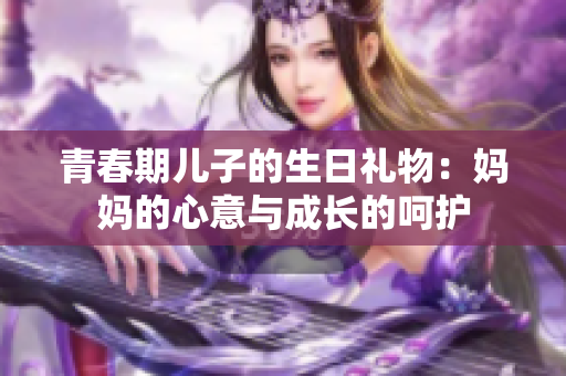 青春期兒子的生日禮物：媽媽的心意與成長的呵護(hù)