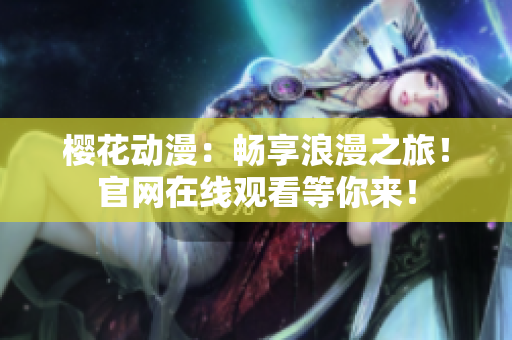 櫻花動漫：暢享浪漫之旅！官網(wǎng)在線觀看等你來！