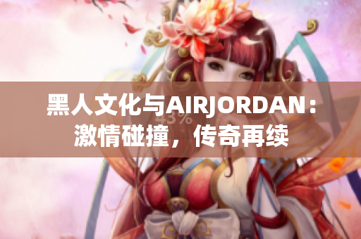 黑人文化與AIRJORDAN：激情碰撞，傳奇再續(xù)