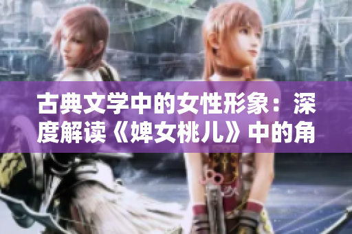 古典文學(xué)中的女性形象:深度解讀《婢女桃兒》中的角色與情節(jié) 古典文學(xué)中的女性形象:深度解讀《婢女桃兒》中的角色與情節(jié)