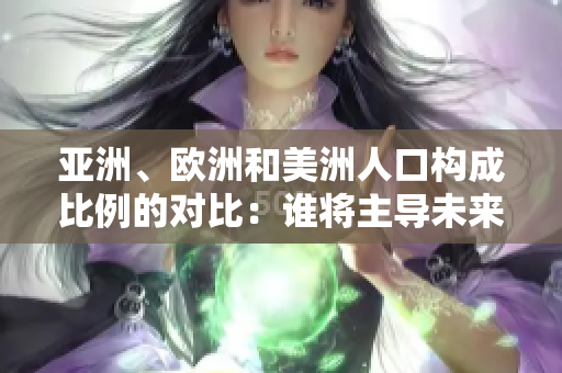 亞洲、歐洲和美洲人口構(gòu)成比例的對(duì)比：誰將主導(dǎo)未來的人口格局？