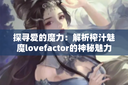 探尋愛的魔力：解析榨汁魅魔lovefactor的神秘魅力