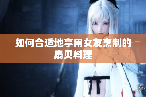 如何合適地享用女友烹制的扇貝料理