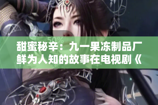 甜蜜秘辛：九一果凍制品廠鮮為人知的故事在電視劇《紅桃》中揭曉