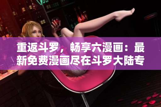 重返斗羅，暢享六漫畫：最新免費(fèi)漫畫盡在斗羅大陸專區(qū)！