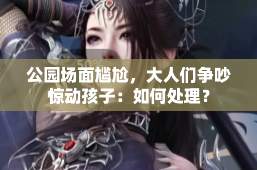 公園場(chǎng)面尷尬，大人們爭(zhēng)吵驚動(dòng)孩子：如何處理？