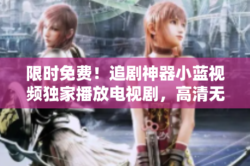 限時(shí)免費(fèi)！追劇神器小藍(lán)視頻獨(dú)家播放電視劇，高清無廣告體驗(yàn)盡在其中