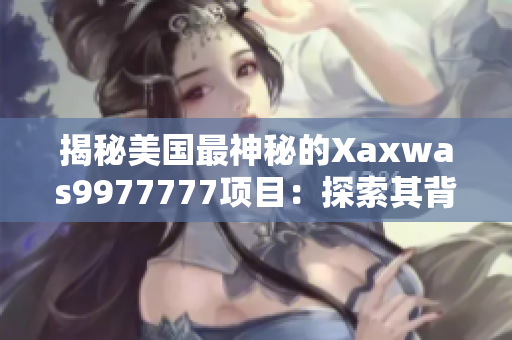 揭秘美國最神秘的Xaxwas9977777項目：探索其背后的秘密世界