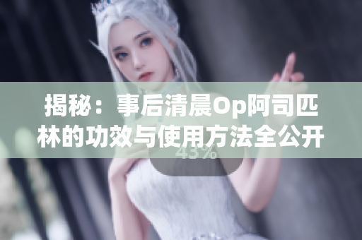 揭秘：事后清晨Op阿司匹林的功效與使用方法全公開！立即免費(fèi)閱讀獲取健康貼士！